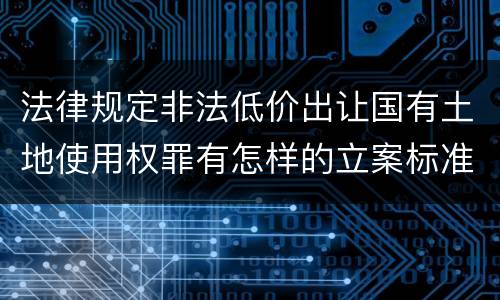 法律规定非法低价出让国有土地使用权罪有怎样的立案标准