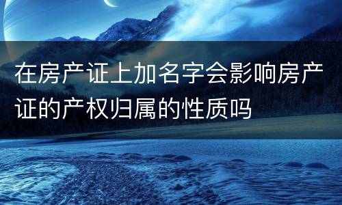 在房产证上加名字会影响房产证的产权归属的性质吗
