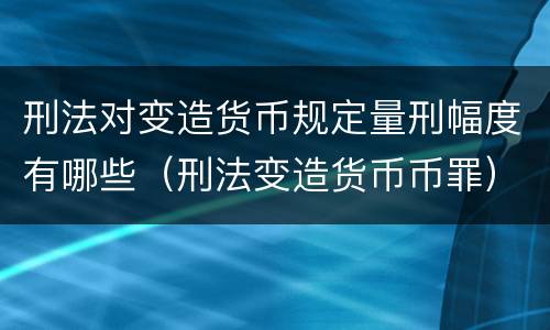 刑法对变造货币规定量刑幅度有哪些（刑法变造货币币罪）