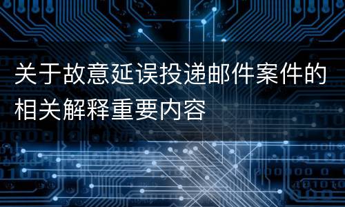 关于故意延误投递邮件案件的相关解释重要内容