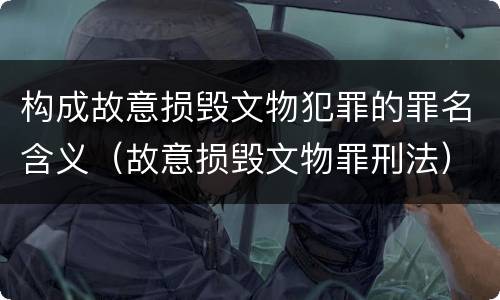 构成故意损毁文物犯罪的罪名含义（故意损毁文物罪刑法）
