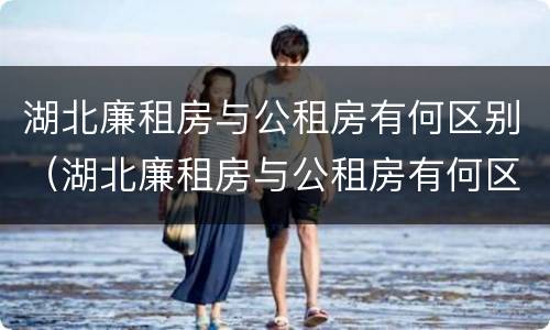 湖北廉租房与公租房有何区别（湖北廉租房与公租房有何区别呢）