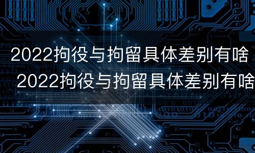 2022拘役与拘留具体差别有啥 2022拘役与拘留具体差别有啥不同