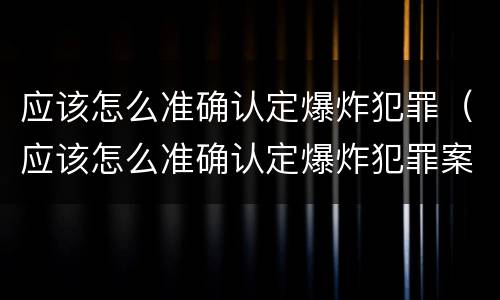 应该怎么准确认定爆炸犯罪（应该怎么准确认定爆炸犯罪案件）