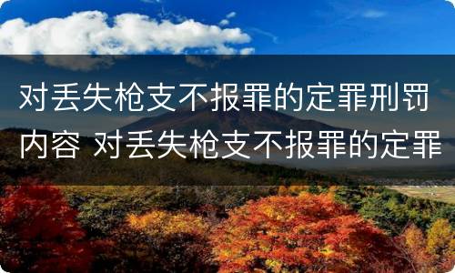 对丢失枪支不报罪的定罪刑罚内容 对丢失枪支不报罪的定罪刑罚内容是