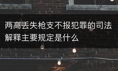 两高丢失枪支不报犯罪的司法解释主要规定是什么