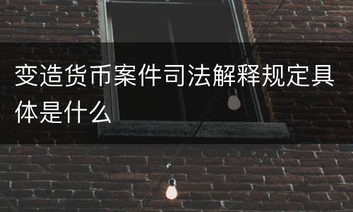 变造货币案件司法解释规定具体是什么