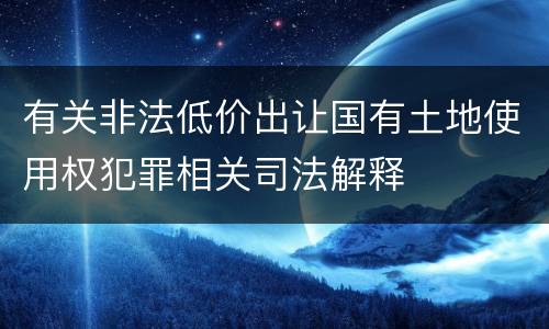 有关非法低价出让国有土地使用权犯罪相关司法解释