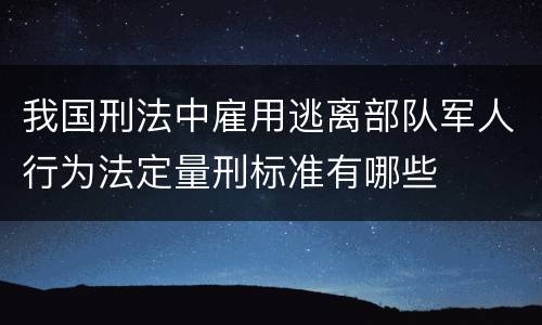 我国刑法中雇用逃离部队军人行为法定量刑标准有哪些