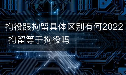 拘役跟拘留具体区别有何2022 拘留等于拘役吗