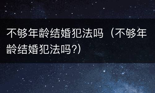不够年龄结婚犯法吗（不够年龄结婚犯法吗?）