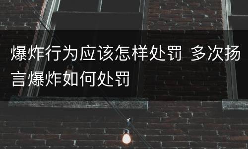 爆炸行为应该怎样处罚 多次扬言爆炸如何处罚