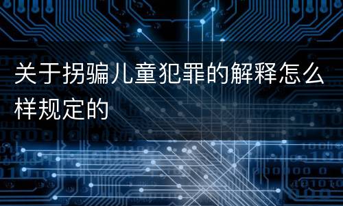 关于拐骗儿童犯罪的解释怎么样规定的