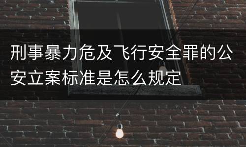 刑事暴力危及飞行安全罪的公安立案标准是怎么规定