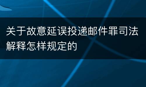 关于故意延误投递邮件罪司法解释怎样规定的