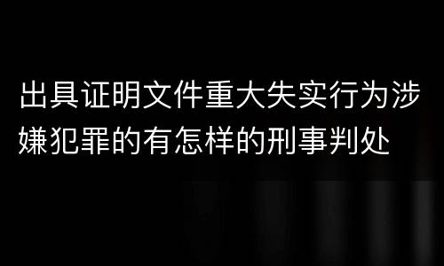 出具证明文件重大失实行为涉嫌犯罪的有怎样的刑事判处