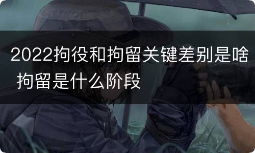 2022拘役和拘留关键差别是啥 拘留是什么阶段