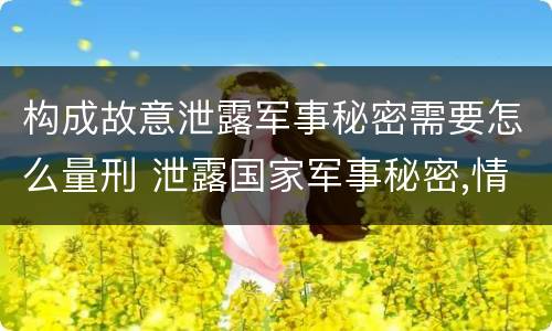 构成故意泄露军事秘密需要怎么量刑 泄露国家军事秘密,情节严重的,依照刑法