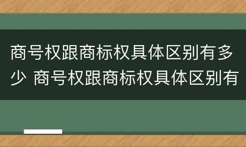 商号权跟商标权具体区别有多少 商号权跟商标权具体区别有多少项