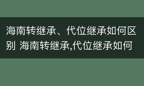 海南转继承、代位继承如何区别 海南转继承,代位继承如何区别是否正确