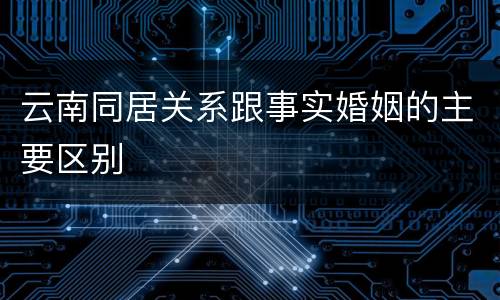 云南同居关系跟事实婚姻的主要区别