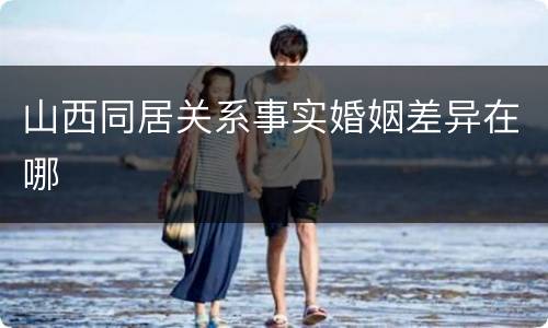 山西同居关系事实婚姻差异在哪