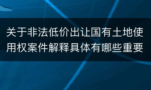 关于非法低价出让国有土地使用权案件解释具体有哪些重要内容