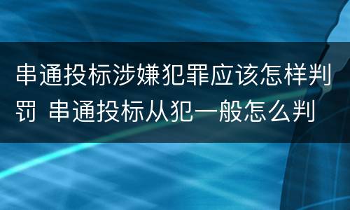 串通投标涉嫌犯罪应该怎样判罚 串通投标从犯一般怎么判