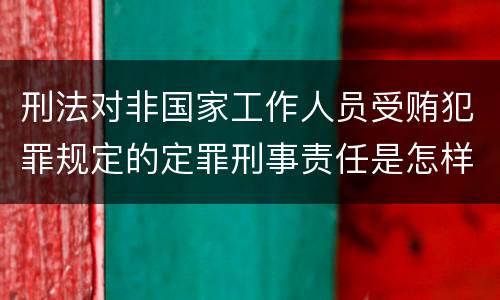 刑法对非国家工作人员受贿犯罪规定的定罪刑事责任是怎样的