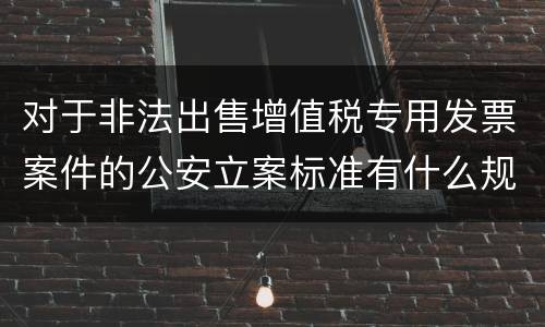 对于非法出售增值税专用发票案件的公安立案标准有什么规定