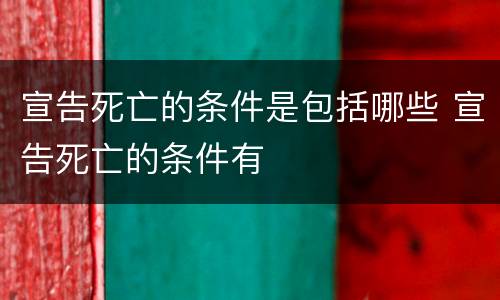宣告死亡的条件是包括哪些 宣告死亡的条件有