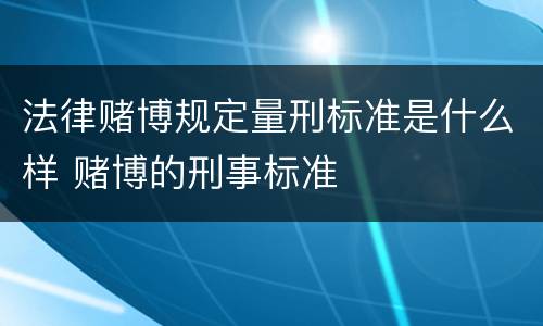 法律赌博规定量刑标准是什么样 赌博的刑事标准