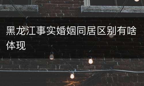 黑龙江事实婚姻同居区别有啥体现