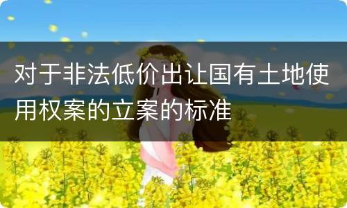 对于非法低价出让国有土地使用权案的立案的标准