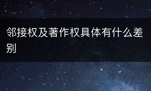 邻接权及著作权具体有什么差别