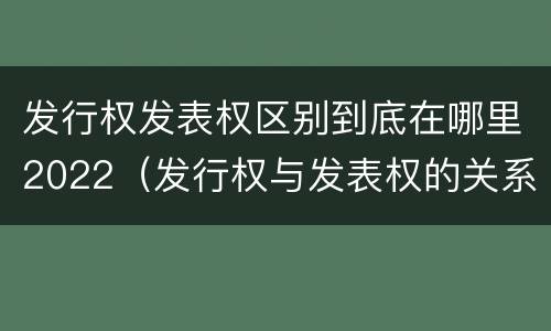 发行权发表权区别到底在哪里2022（发行权与发表权的关系）