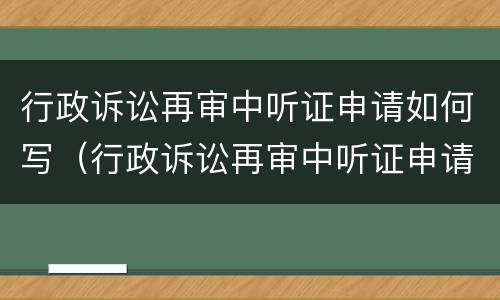 行政诉讼再审中听证申请如何写（行政诉讼再审中听证申请如何写申请书）