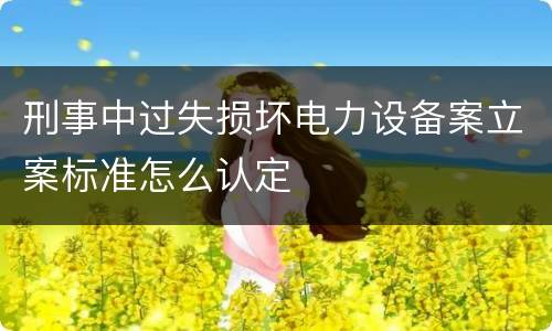 刑事中过失损坏电力设备案立案标准怎么认定