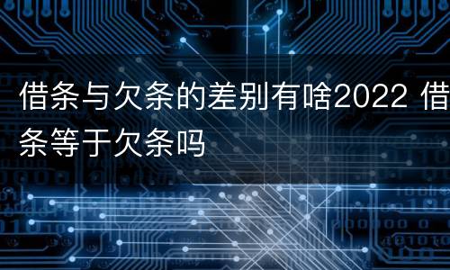 借条与欠条的差别有啥2022 借条等于欠条吗