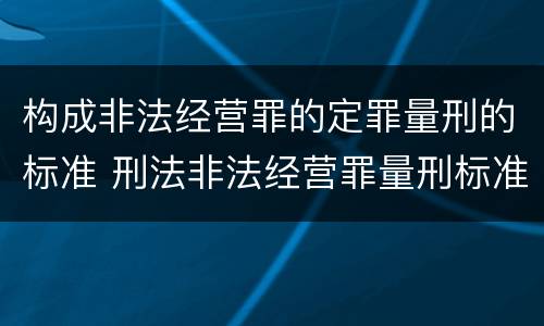 构成非法经营罪的定罪量刑的标准 刑法非法经营罪量刑标准