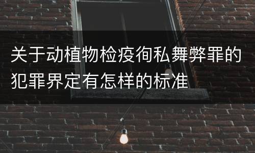 关于动植物检疫徇私舞弊罪的犯罪界定有怎样的标准