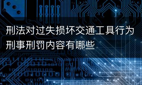 刑法对过失损坏交通工具行为刑事刑罚内容有哪些