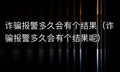 诈骗报警多久会有个结果（诈骗报警多久会有个结果呢）