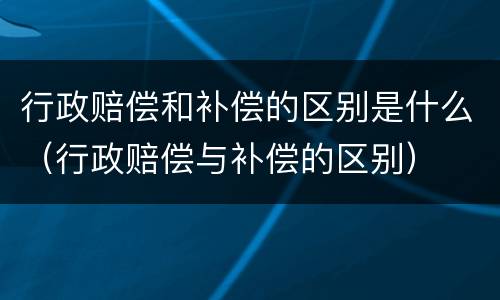 行政赔偿和补偿的区别是什么（行政赔偿与补偿的区别）