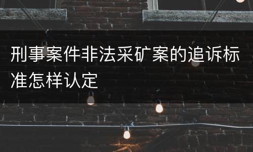 刑事案件非法采矿案的追诉标准怎样认定