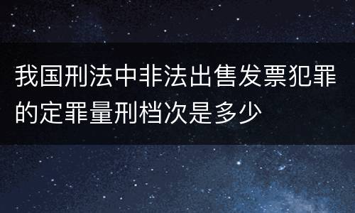 我国刑法中非法出售发票犯罪的定罪量刑档次是多少