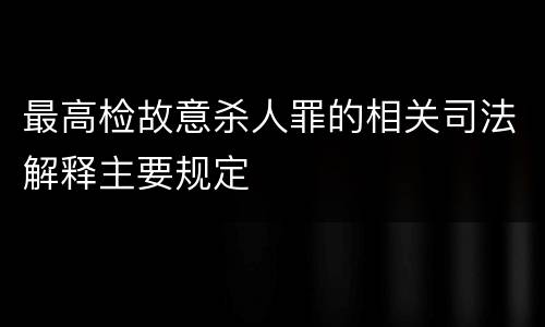 最高检故意杀人罪的相关司法解释主要规定