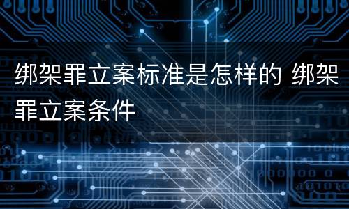 绑架罪立案标准是怎样的 绑架罪立案条件
