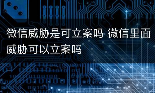 微信威胁是可立案吗 微信里面威胁可以立案吗