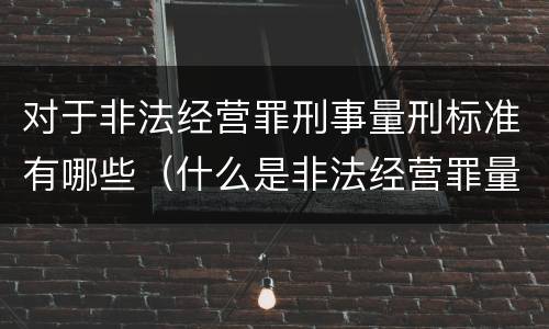 对于非法经营罪刑事量刑标准有哪些（什么是非法经营罪量刑标准）